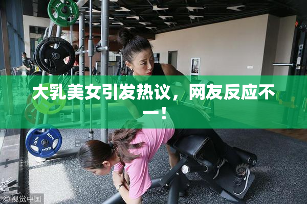 大乳美女引发热议，网友反应不一！