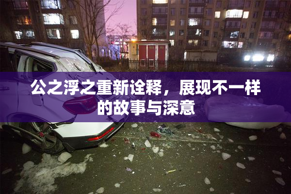 公之浮之重新诠释，展现不一样的故事与深意
