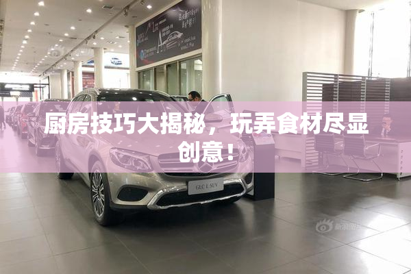 厨房技巧大揭秘，玩弄食材尽显创意！