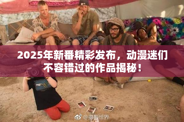 2025年新番精彩发布，动漫迷们不容错过的作品揭秘！