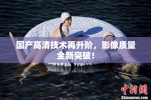 国产高清技术再升阶，影像质量全新突破！
