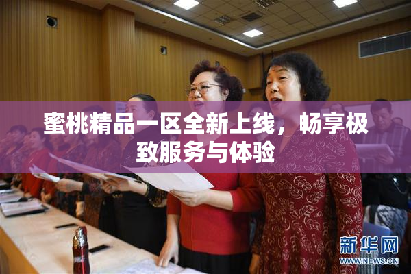 蜜桃精品一区全新上线，畅享极致服务与体验