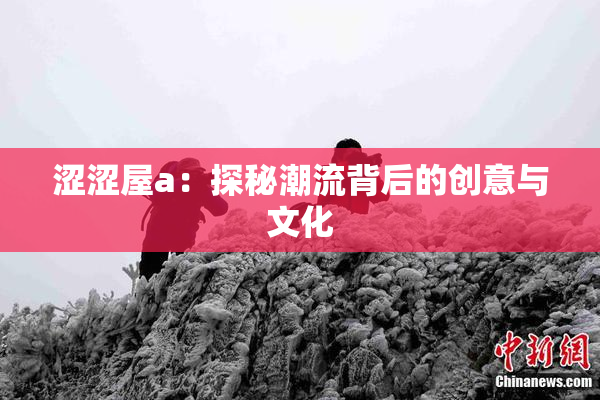 涩涩屋a：探秘潮流背后的创意与文化