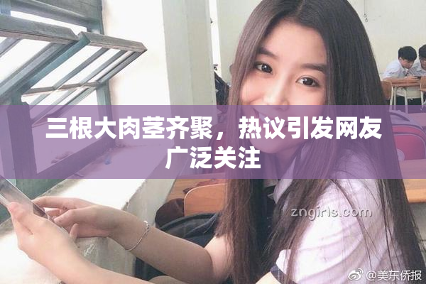 三根大肉茎齐聚，热议引发网友广泛关注