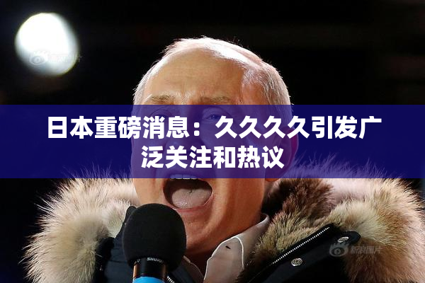 日本重磅消息：久久久久引发广泛关注和热议