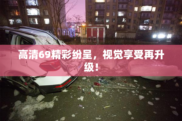 高清69精彩纷呈，视觉享受再升级！