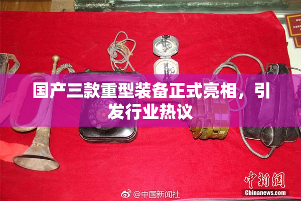 国产三款重型装备正式亮相，引发行业热议