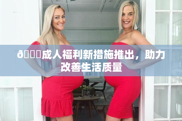 🔞成人福利新措施推出，助力改善生活质量