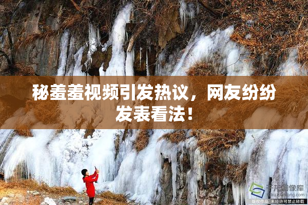秘羞羞视频引发热议，网友纷纷发表看法！