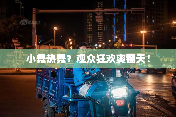 小舞热舞？观众狂欢爽翻天！