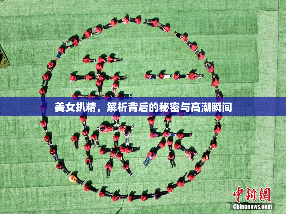 美女扒精，解析背后的秘密与高潮瞬间