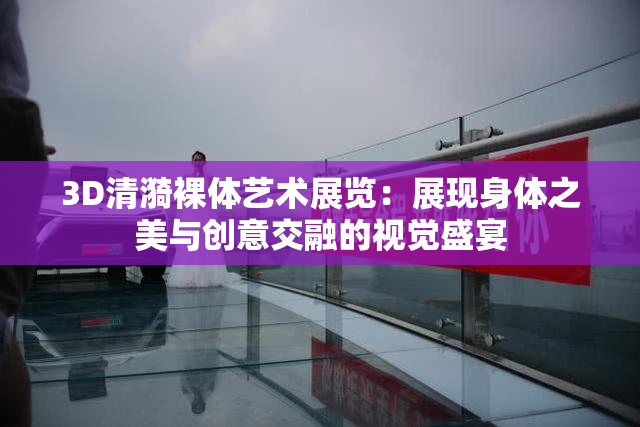 3D清漪裸体艺术展览：展现身体之美与创意交融的视觉盛宴