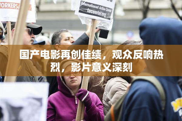 国产电影再创佳绩，观众反响热烈，影片意义深刻