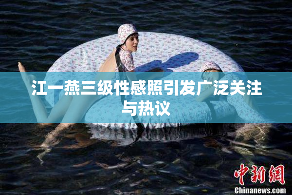 江一燕三级性感照引发广泛关注与热议