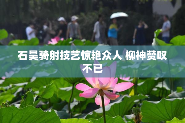 石昊骑射技艺惊艳众人 柳神赞叹不已