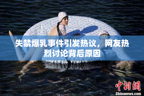 失禁爆乳事件引发热议，网友热烈讨论背后原因