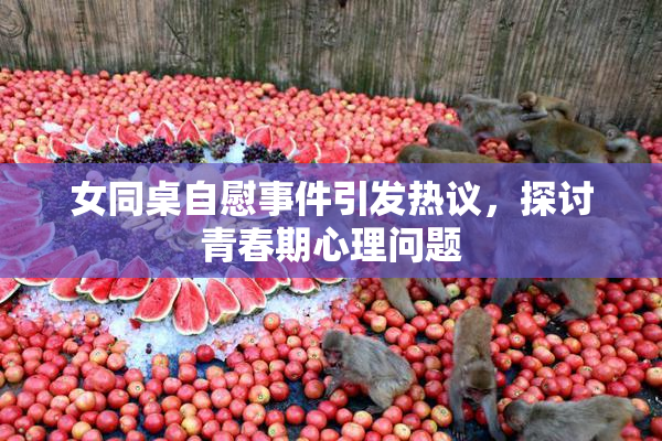 女同桌自慰事件引发热议，探讨青春期心理问题