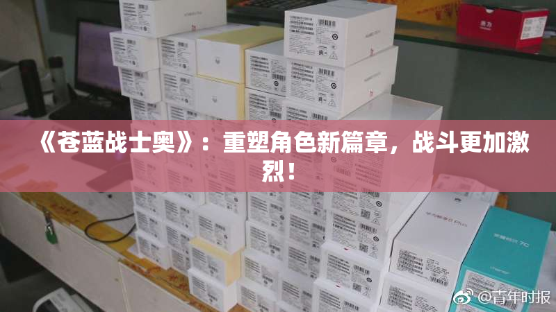 《苍蓝战士奥》：重塑角色新篇章，战斗更加激烈！