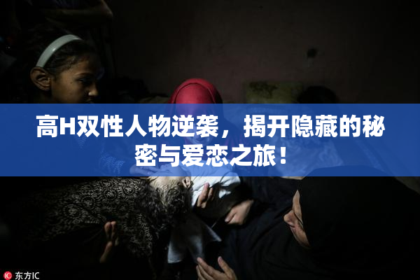 高H双性人物逆袭，揭开隐藏的秘密与爱恋之旅！