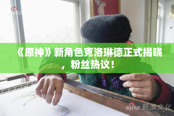 《原神》新角色克洛琳德正式揭晓，粉丝热议！
