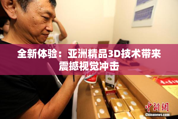 全新体验：亚洲精品3D技术带来震撼视觉冲击