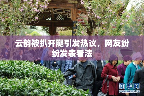 云韵被扒开腿引发热议，网友纷纷发表看法