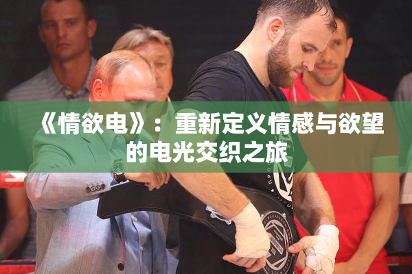 《情欲电》：重新定义情感与欲望的电光交织之旅
