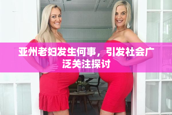 亚州老妇发生何事，引发社会广泛关注探讨