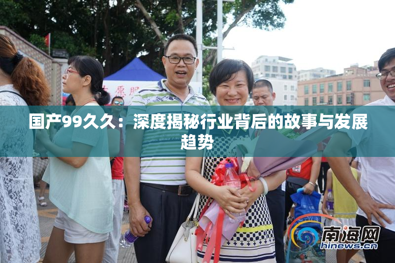 国产99久久：深度揭秘行业背后的故事与发展趋势