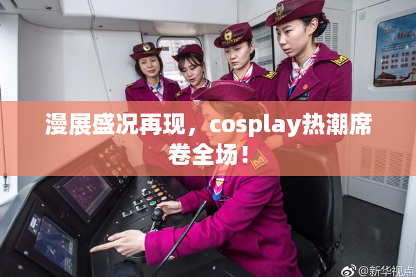 漫展盛况再现，cosplay热潮席卷全场！