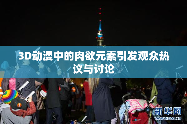 3D动漫中的肉欲元素引发观众热议与讨论