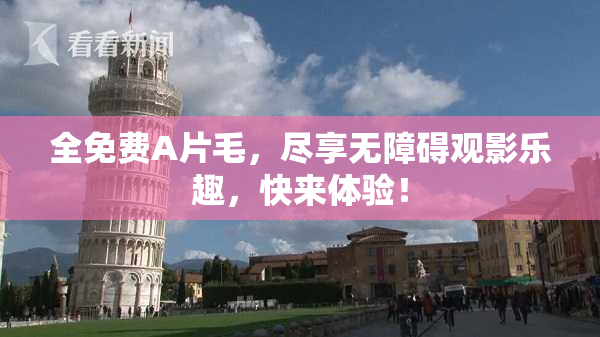 全免费A片毛，尽享无障碍观影乐趣，快来体验！