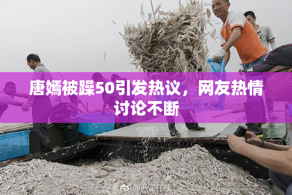唐嫣被躁50引发热议，网友热情讨论不断