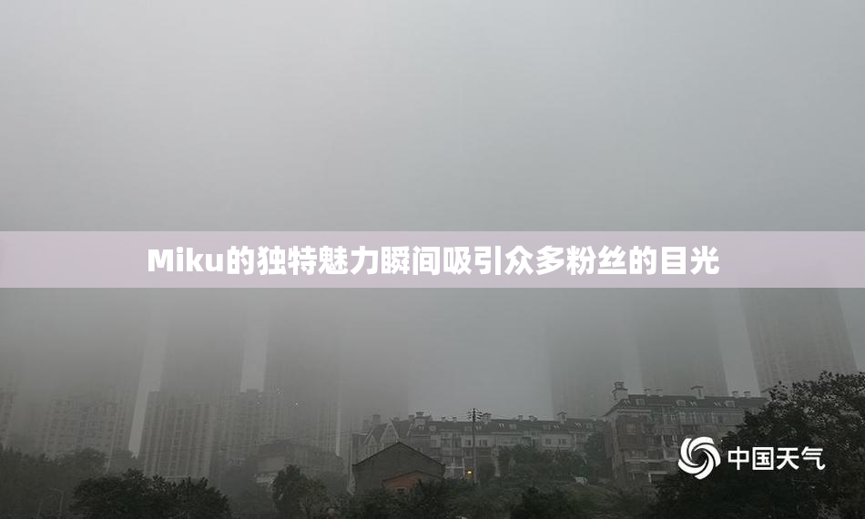 Miku的独特魅力瞬间吸引众多粉丝的目光