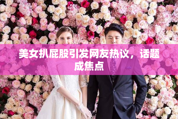 美女扒屁股引发网友热议，话题成焦点