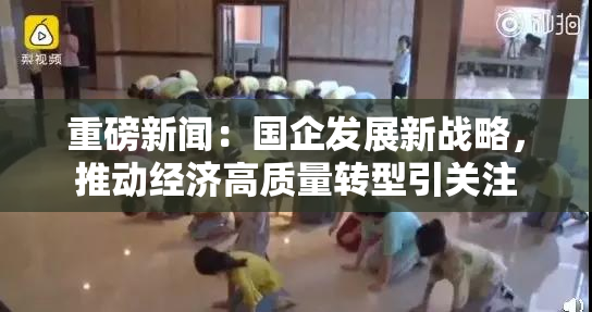重磅新闻：国企发展新战略，推动经济高质量转型引关注