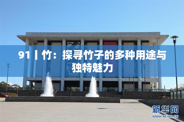 91丨竹：探寻竹子的多种用途与独特魅力