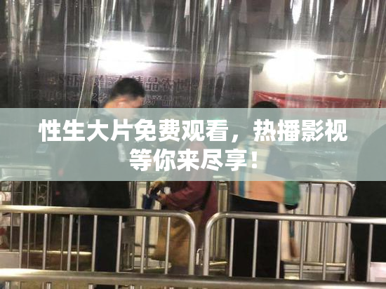 性生大片免费观看，热播影视等你来尽享！