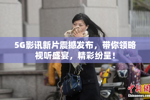 5G影讯新片震撼发布，带你领略视听盛宴，精彩纷呈！