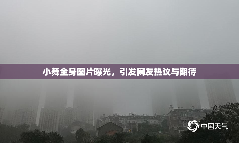小舞全身图片曝光，引发网友热议与期待