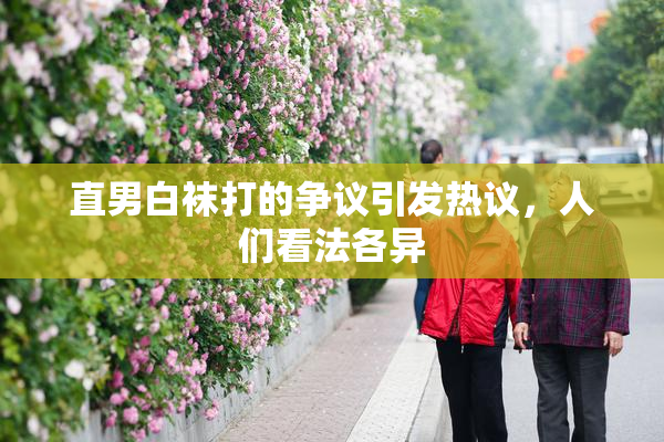 直男白袜打的争议引发热议，人们看法各异