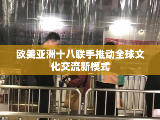 欧美亚洲十八联手推动全球文化交流新模式