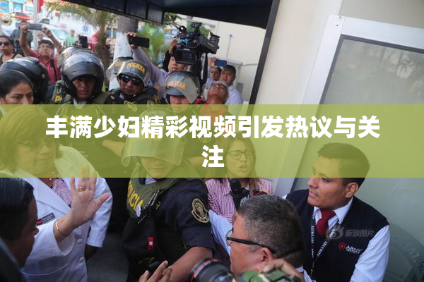 丰满少妇精彩视频引发热议与关注
