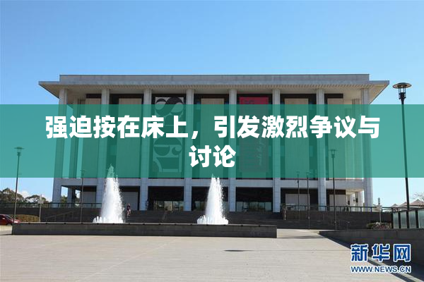 强迫按在床上，引发激烈争议与讨论