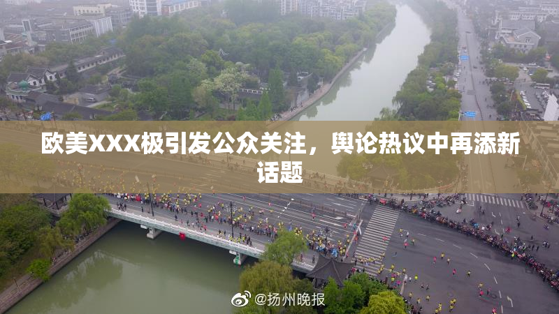 欧美XXX极引发公众关注，舆论热议中再添新话题