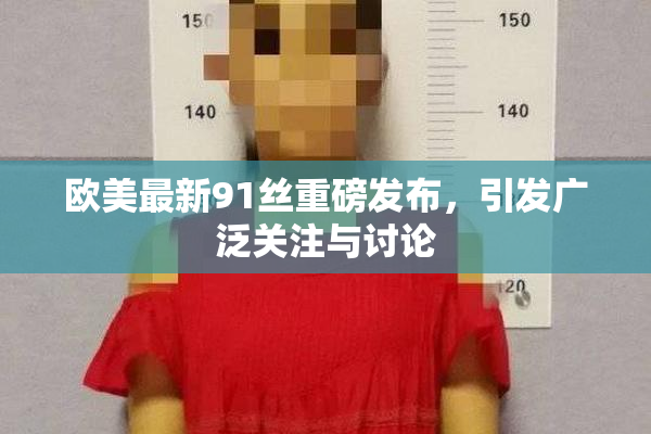 欧美最新91丝重磅发布，引发广泛关注与讨论