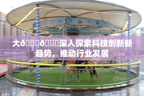 大🐔🐔深入探索科技创新新趋势，推动行业发展