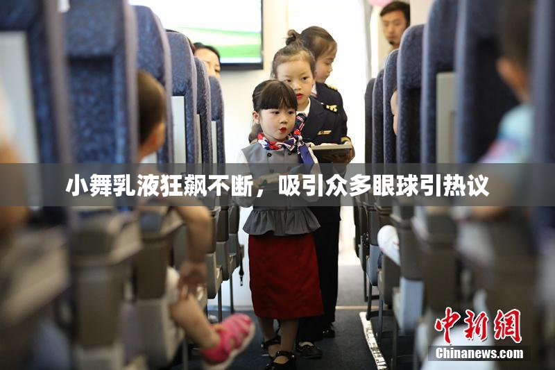 小舞乳液狂飙不断，吸引众多眼球引热议