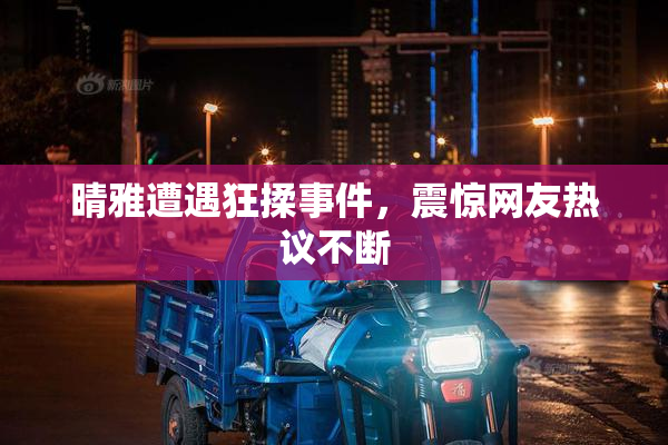 晴雅遭遇狂揉事件，震惊网友热议不断