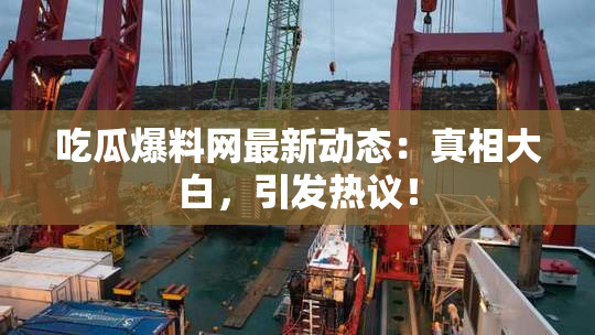 吃瓜爆料网最新动态：真相大白，引发热议！